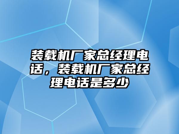裝載機廠家總經(jīng)理電話，裝載機廠家總經(jīng)理電話是多少