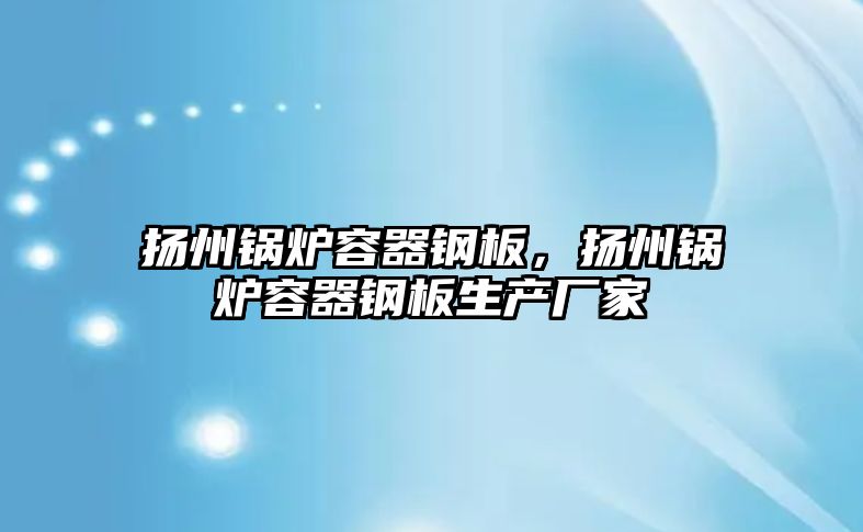 揚州鍋爐容器鋼板，揚州鍋爐容器鋼板生產(chǎn)廠家
