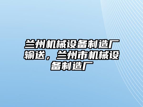 蘭州機械設(shè)備制造廠輸送，蘭州市機械設(shè)備制造廠