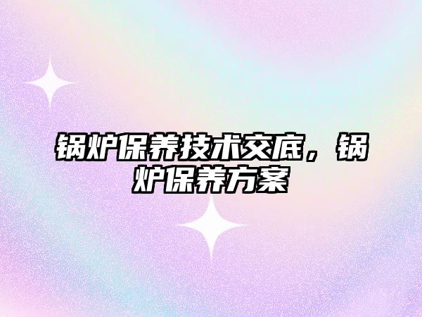 鍋爐保養(yǎng)技術(shù)交底，鍋爐保養(yǎng)方案