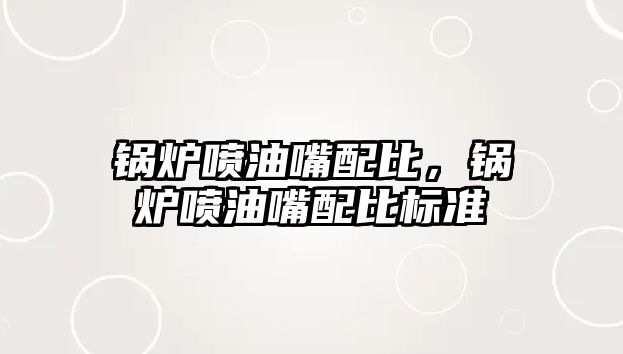 鍋爐噴油嘴配比，鍋爐噴油嘴配比標(biāo)準(zhǔn)