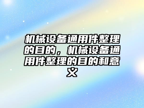 機(jī)械設(shè)備通用件整理的目的，機(jī)械設(shè)備通用件整理的目的和意義