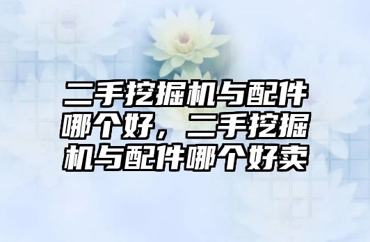 二手挖掘機(jī)與配件哪個好，二手挖掘機(jī)與配件哪個好賣