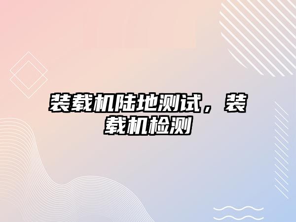 裝載機(jī)陸地測(cè)試，裝載機(jī)檢測(cè)