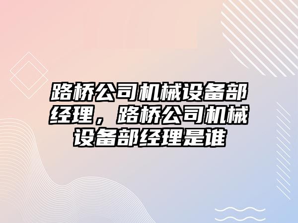 路橋公司機(jī)械設(shè)備部經(jīng)理，路橋公司機(jī)械設(shè)備部經(jīng)理是誰(shuí)