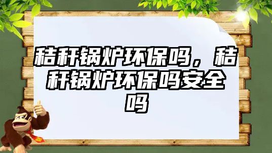 秸稈鍋爐環(huán)保嗎，秸稈鍋爐環(huán)保嗎安全嗎