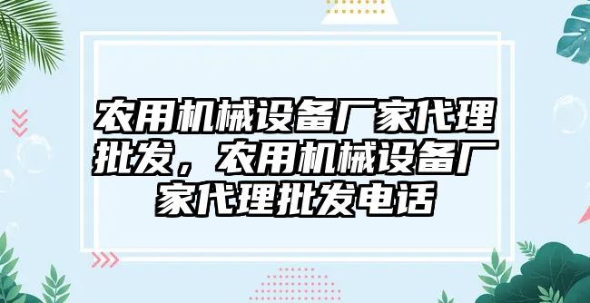 農(nóng)用機(jī)械設(shè)備廠家代理批發(fā)，農(nóng)用機(jī)械設(shè)備廠家代理批發(fā)電話