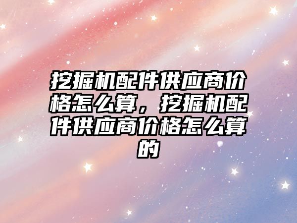 挖掘機配件供應商價格怎么算，挖掘機配件供應商價格怎么算的