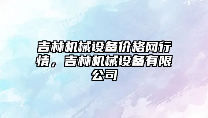 吉林機械設(shè)備價格網(wǎng)行情，吉林機械設(shè)備有限公司