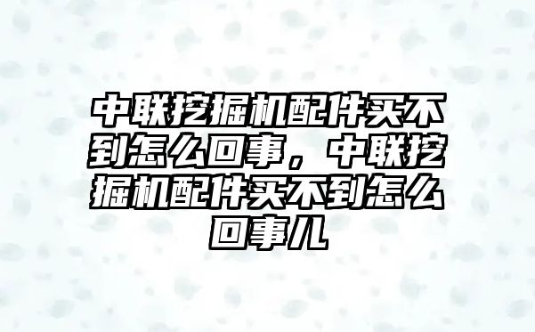 中聯(lián)挖掘機(jī)配件買不到怎么回事，中聯(lián)挖掘機(jī)配件買不到怎么回事兒