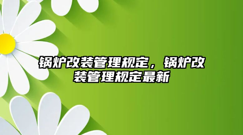 鍋爐改裝管理規(guī)定，鍋爐改裝管理規(guī)定最新