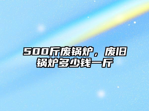 500斤廢鍋爐，廢舊鍋爐多少錢一斤