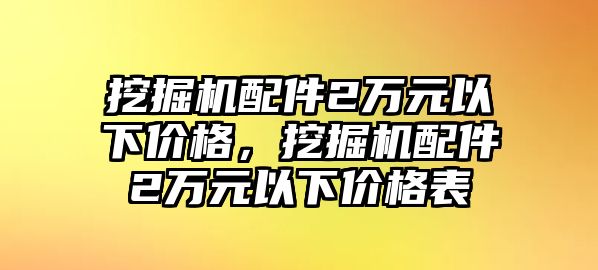 挖掘機配件2萬元以下價格，挖掘機配件2萬元以下價格表