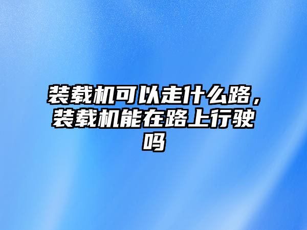 裝載機(jī)可以走什么路，裝載機(jī)能在路上行駛嗎