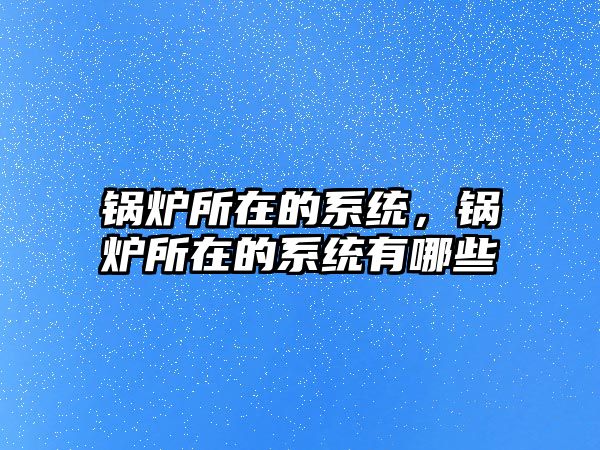鍋爐所在的系統(tǒng)，鍋爐所在的系統(tǒng)有哪些