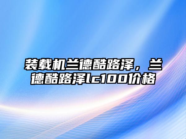 裝載機(jī)蘭德酷路澤，蘭德酷路澤lc100價(jià)格