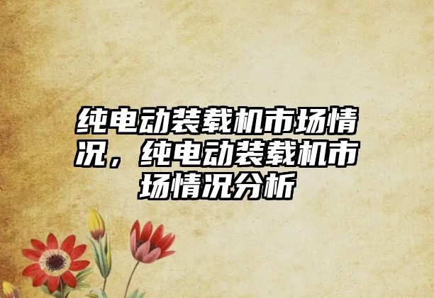 純電動(dòng)裝載機(jī)市場(chǎng)情況，純電動(dòng)裝載機(jī)市場(chǎng)情況分析