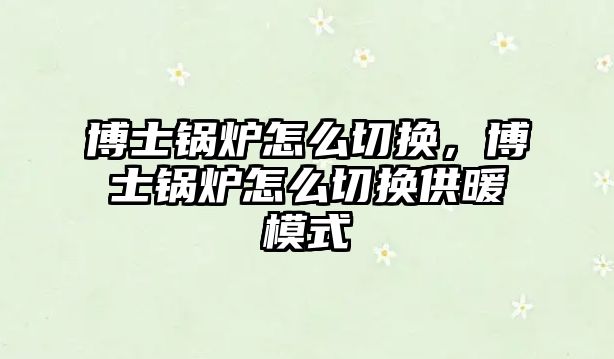 博士鍋爐怎么切換，博士鍋爐怎么切換供暖模式