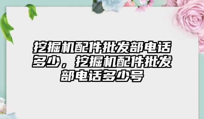 挖掘機配件批發(fā)部電話多少，挖掘機配件批發(fā)部電話多少號