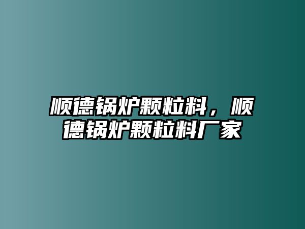 順德鍋爐顆粒料，順德鍋爐顆粒料廠家