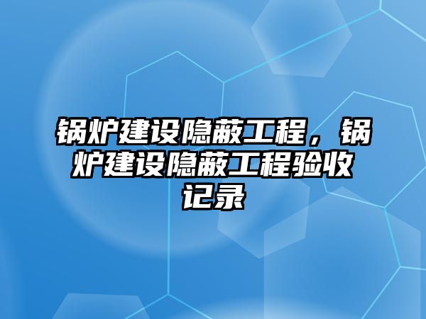 鍋爐建設(shè)隱蔽工程，鍋爐建設(shè)隱蔽工程驗(yàn)收記錄