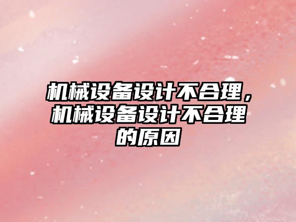 機(jī)械設(shè)備設(shè)計(jì)不合理，機(jī)械設(shè)備設(shè)計(jì)不合理的原因