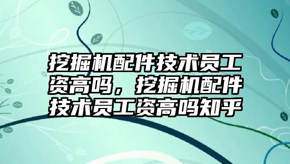 挖掘機配件技術(shù)員工資高嗎，挖掘機配件技術(shù)員工資高嗎知乎