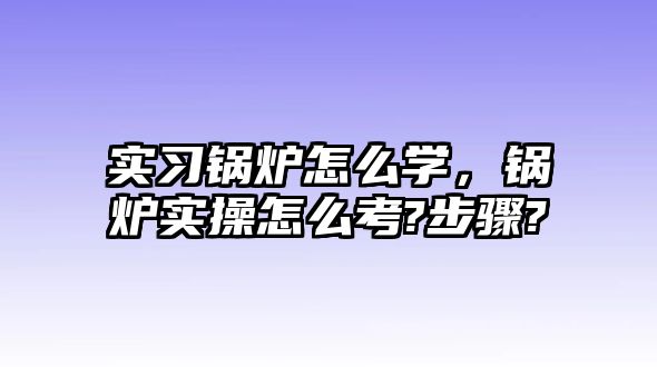 實(shí)習(xí)鍋爐怎么學(xué)，鍋爐實(shí)操怎么考?步驟?
