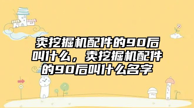 賣挖掘機配件的90后叫什么，賣挖掘機配件的90后叫什么名字