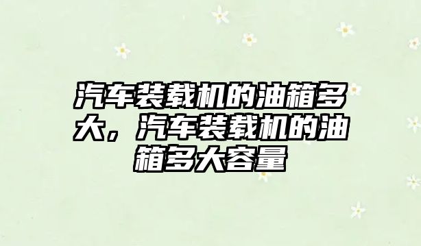 汽車裝載機的油箱多大，汽車裝載機的油箱多大容量