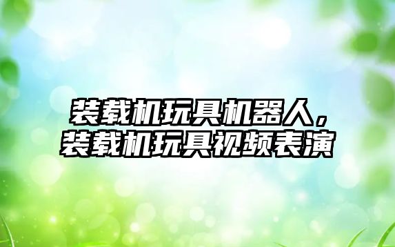 裝載機(jī)玩具機(jī)器人，裝載機(jī)玩具視頻表演