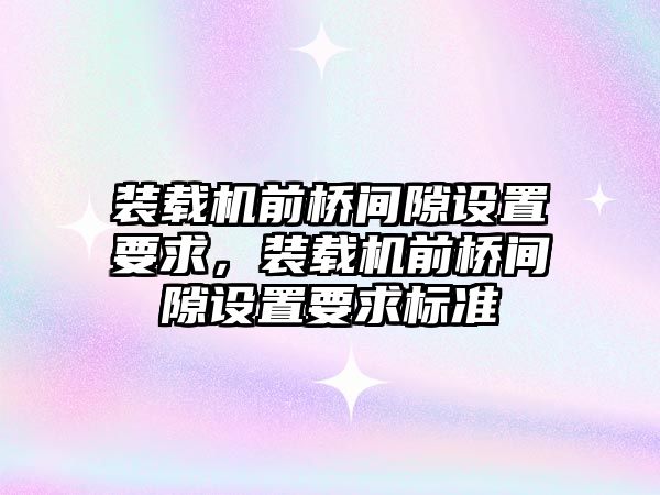 裝載機(jī)前橋間隙設(shè)置要求，裝載機(jī)前橋間隙設(shè)置要求標(biāo)準(zhǔn)