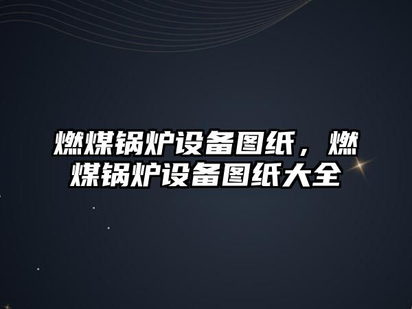 燃煤鍋爐設(shè)備圖紙，燃煤鍋爐設(shè)備圖紙大全