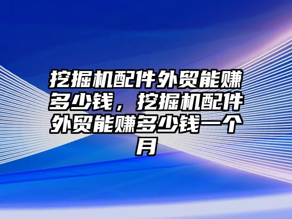 挖掘機配件外貿(mào)能賺多少錢，挖掘機配件外貿(mào)能賺多少錢一個月