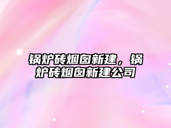 鍋爐磚煙囪新建，鍋爐磚煙囪新建公司