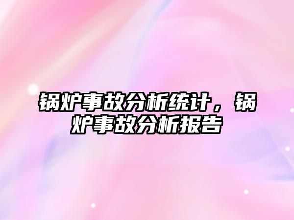 鍋爐事故分析統(tǒng)計(jì)，鍋爐事故分析報(bào)告