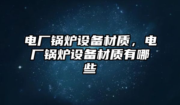 電廠鍋爐設(shè)備材質(zhì)，電廠鍋爐設(shè)備材質(zhì)有哪些