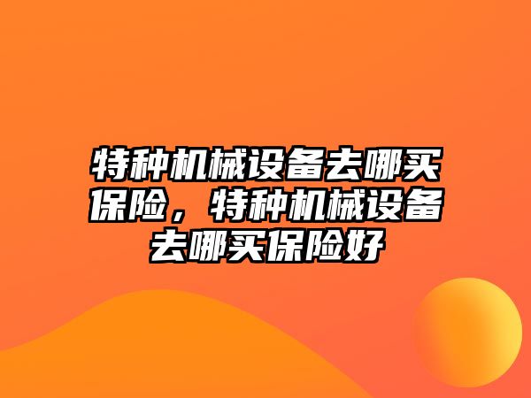 特種機(jī)械設(shè)備去哪買保險(xiǎn)，特種機(jī)械設(shè)備去哪買保險(xiǎn)好