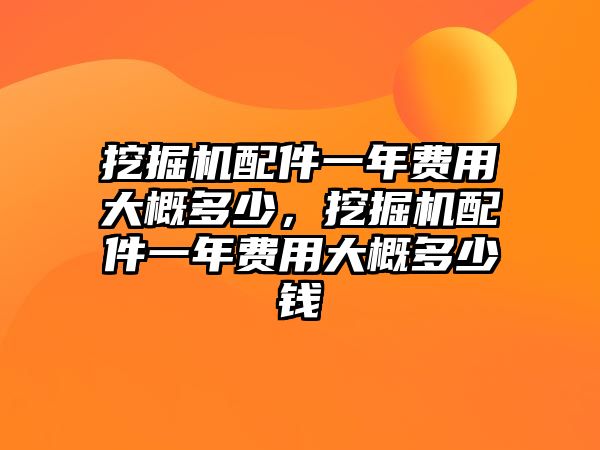 挖掘機配件一年費用大概多少，挖掘機配件一年費用大概多少錢