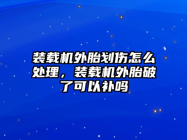 裝載機外胎劃傷怎么處理，裝載機外胎破了可以補嗎
