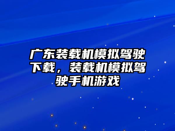 廣東裝載機模擬駕駛下載，裝載機模擬駕駛手機游戲
