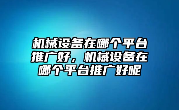 機械設備在哪個平臺推廣好，機械設備在哪個平臺推廣好呢