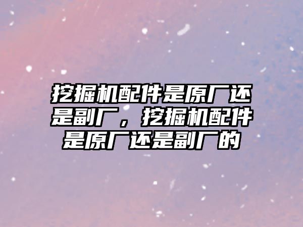 挖掘機(jī)配件是原廠還是副廠，挖掘機(jī)配件是原廠還是副廠的