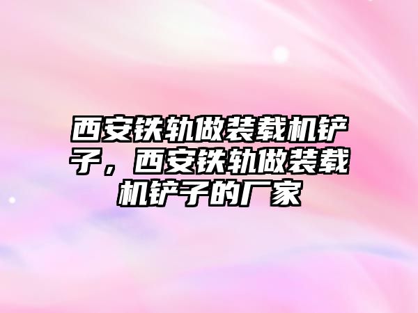 西安鐵軌做裝載機(jī)鏟子，西安鐵軌做裝載機(jī)鏟子的廠家