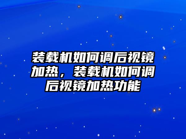 裝載機如何調后視鏡加熱，裝載機如何調后視鏡加熱功能