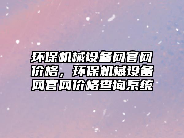 環(huán)保機(jī)械設(shè)備網(wǎng)官網(wǎng)價(jià)格，環(huán)保機(jī)械設(shè)備網(wǎng)官網(wǎng)價(jià)格查詢系統(tǒng)