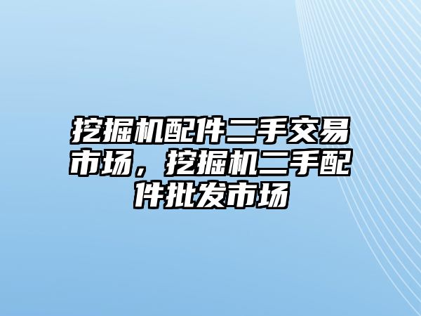 挖掘機(jī)配件二手交易市場(chǎng)，挖掘機(jī)二手配件批發(fā)市場(chǎng)