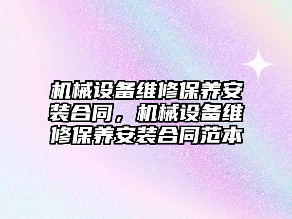 機械設(shè)備維修保養(yǎng)安裝合同，機械設(shè)備維修保養(yǎng)安裝合同范本