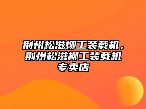 荊州松滋柳工裝載機(jī)，荊州松滋柳工裝載機(jī)專賣店