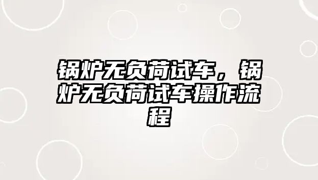 鍋爐無負荷試車，鍋爐無負荷試車操作流程